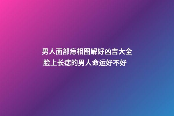 男人面部痣相图解好凶吉大全 脸上长痣的男人命运好不好